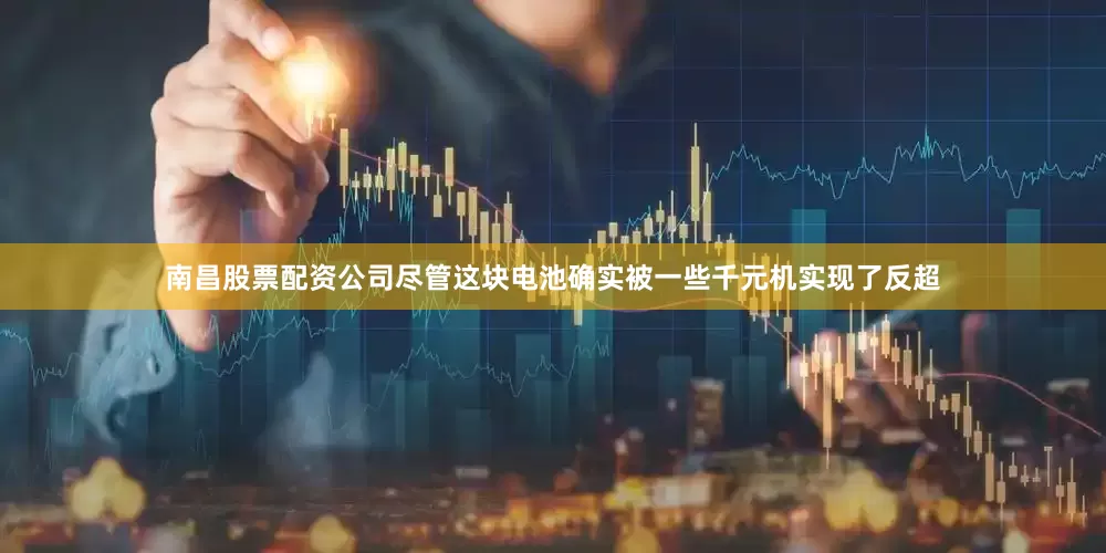 南昌股票配资公司尽管这块电池确实被一些千元机实现了反超