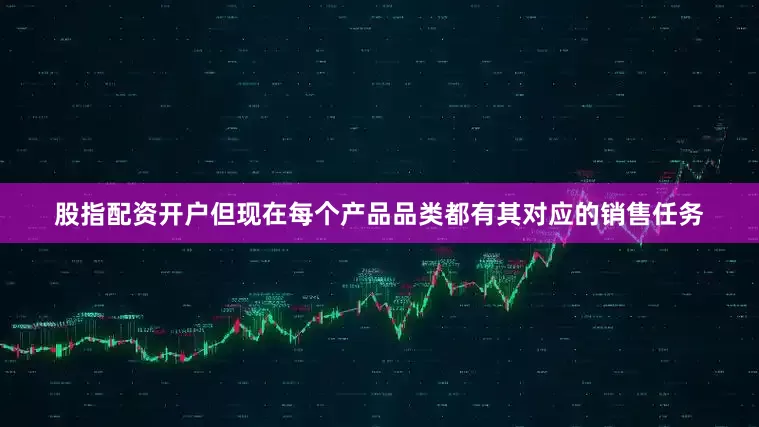 股指配资开户但现在每个产品品类都有其对应的销售任务