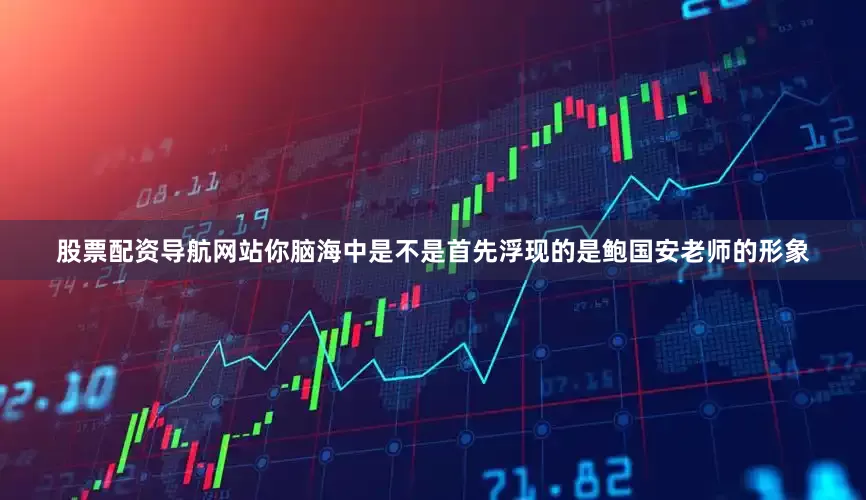 股票配资导航网站你脑海中是不是首先浮现的是鲍国安老师的形象