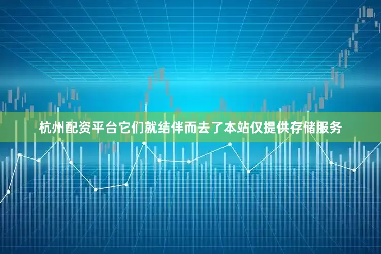 杭州配资平台它们就结伴而去了本站仅提供存储服务