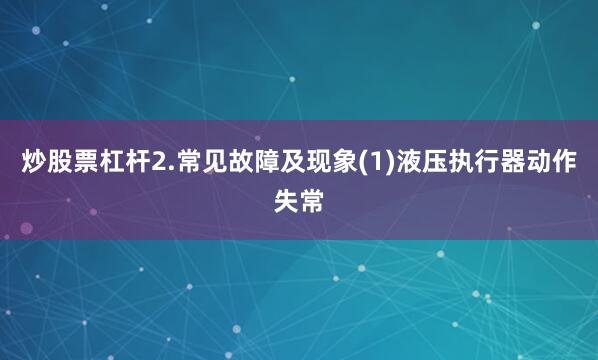 炒股票杠杆2.常见故障及现象(1)液压执行器动作失常