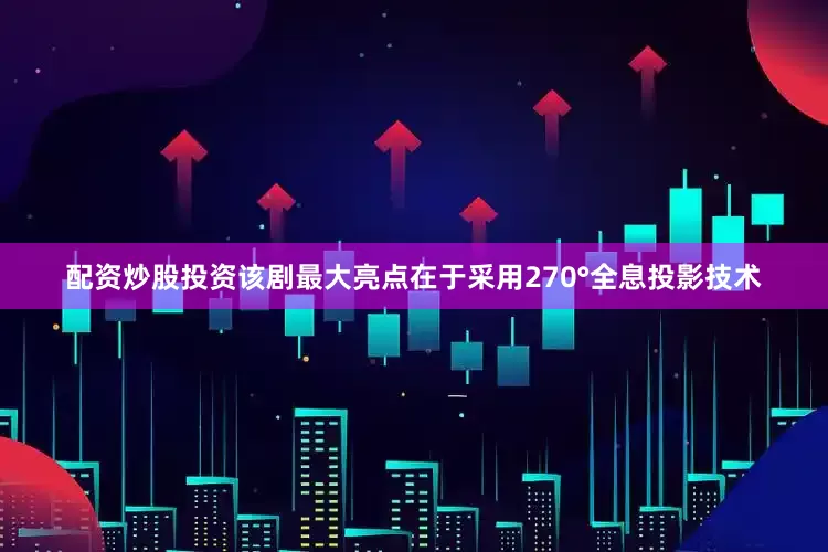 配资炒股投资该剧最大亮点在于采用270°全息投影技术