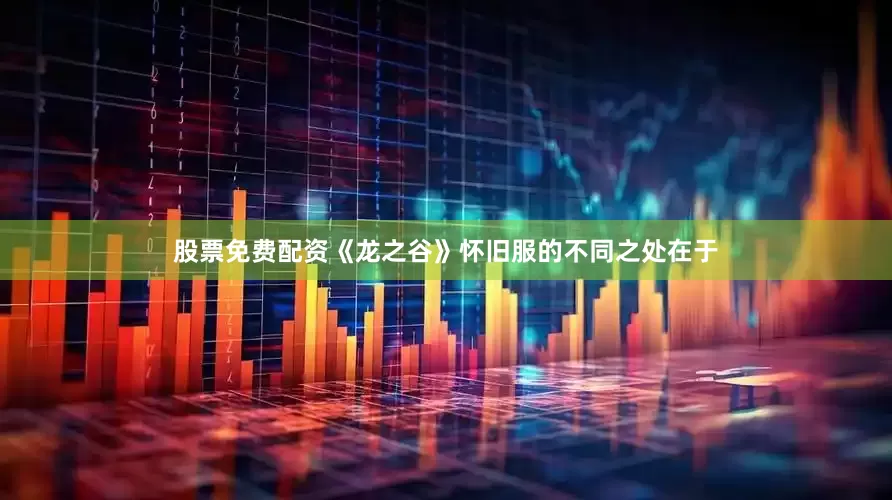 股票免费配资《龙之谷》怀旧服的不同之处在于