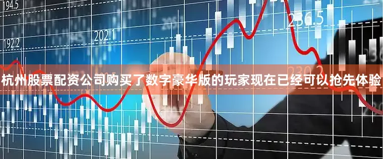杭州股票配资公司购买了数字豪华版的玩家现在已经可以抢先体验