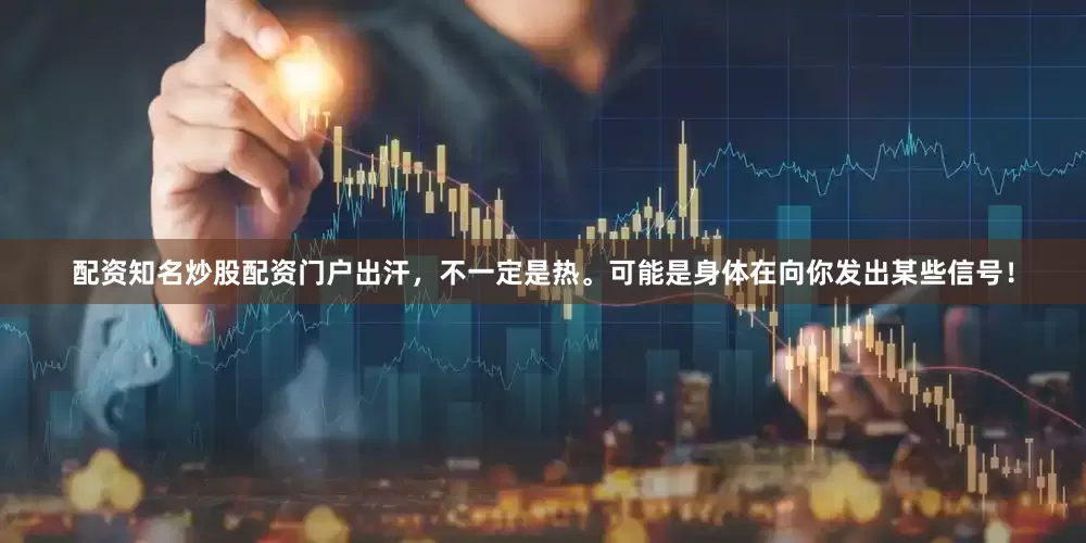 配资知名炒股配资门户出汗，不一定是热。可能是身体在向你发出某些信号！