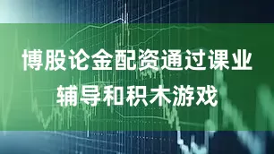 博股论金配资通过课业辅导和积木游戏