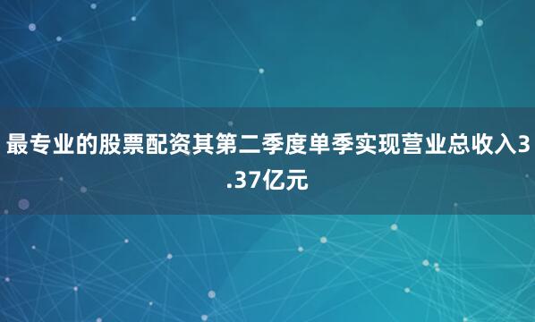 最专业的股票配资其第二季度单季实现营业总收入3.37亿元