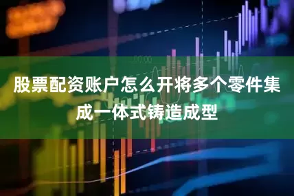股票配资账户怎么开将多个零件集成一体式铸造成型