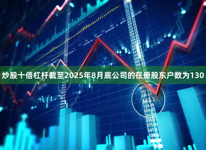 炒股十倍杠杆截至2025年8月底公司的在册股东户数为130