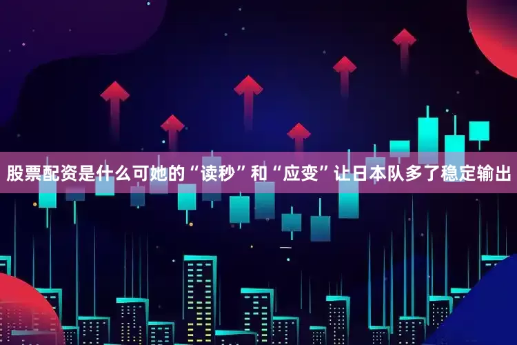 股票配资是什么可她的“读秒”和“应变”让日本队多了稳定输出