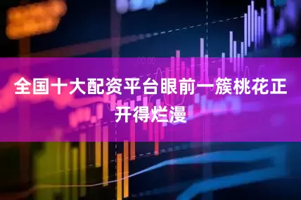 全国十大配资平台眼前一簇桃花正开得烂漫