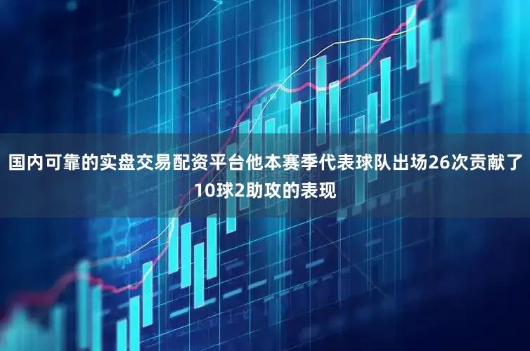 国内可靠的实盘交易配资平台他本赛季代表球队出场26次贡献了10球2助攻的表现