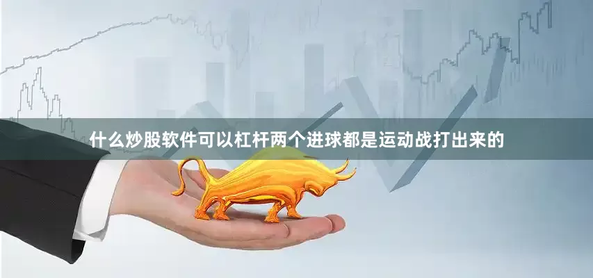 什么炒股软件可以杠杆两个进球都是运动战打出来的