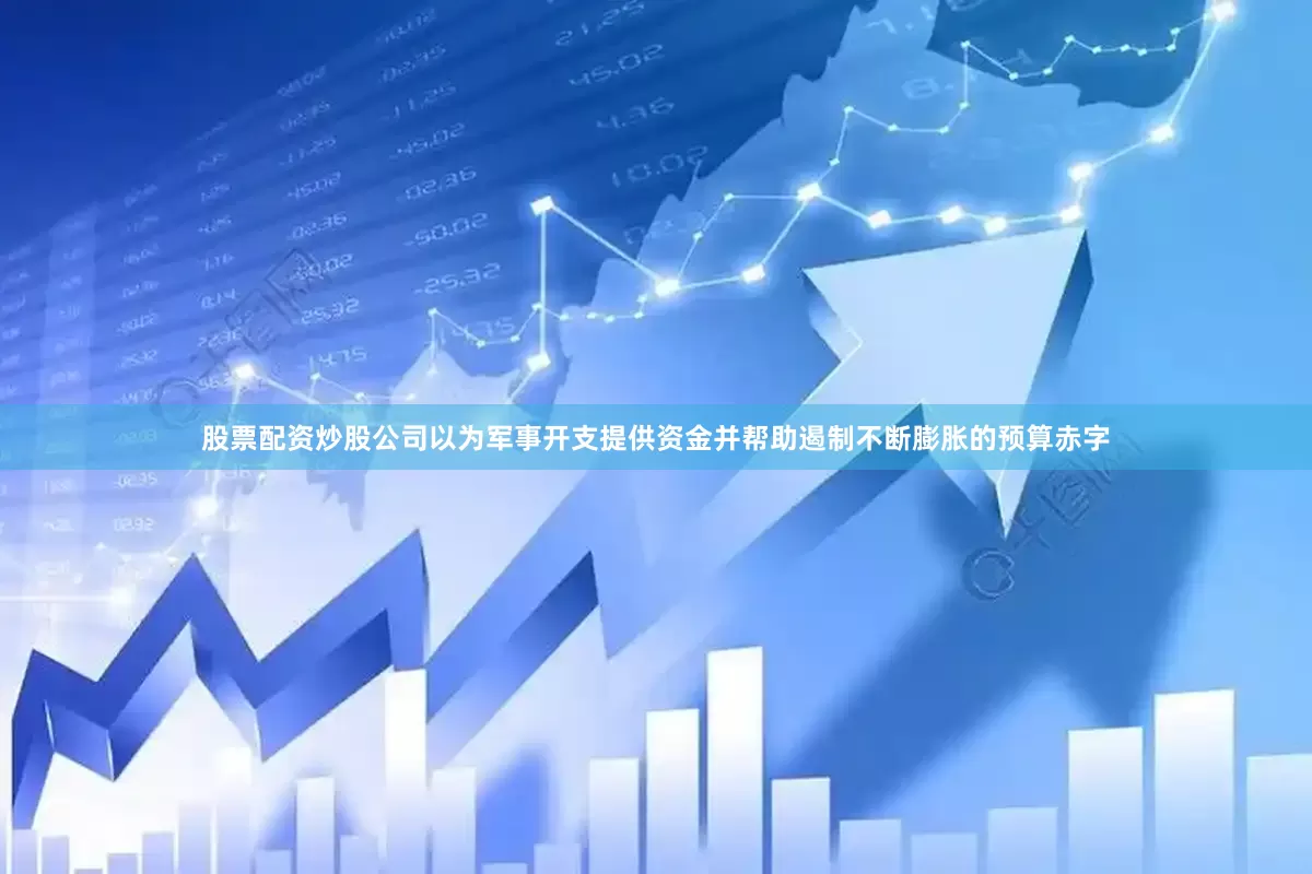 股票配资炒股公司以为军事开支提供资金并帮助遏制不断膨胀的预算赤字