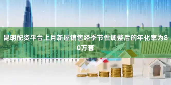 昆明配资平台上月新屋销售经季节性调整后的年化率为80万套