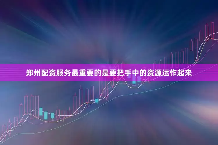 郑州配资服务最重要的是要把手中的资源运作起来