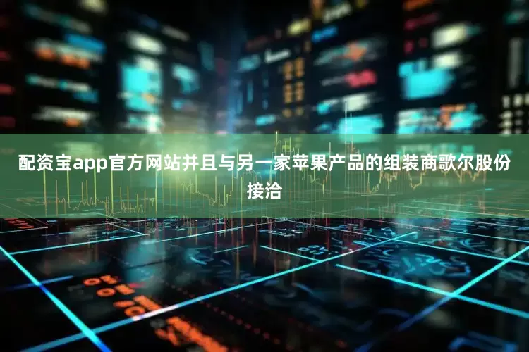 配资宝app官方网站并且与另一家苹果产品的组装商歌尔股份接洽
