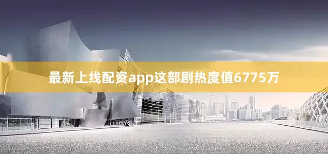最新上线配资app这部剧热度值6775万