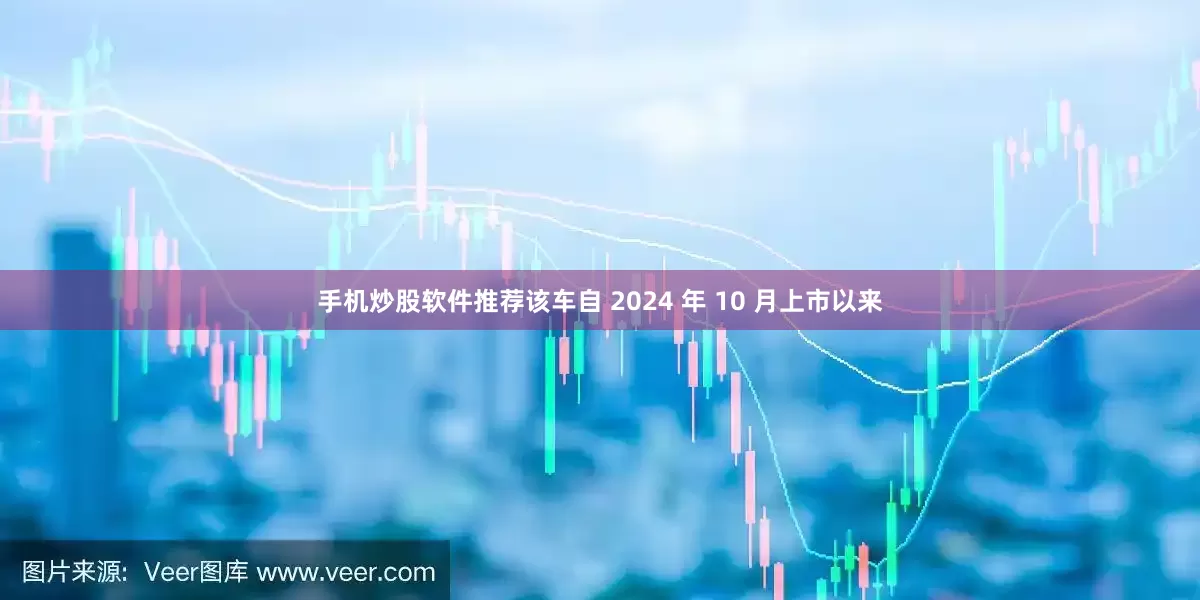 手机炒股软件推荐该车自 2024 年 10 月上市以来