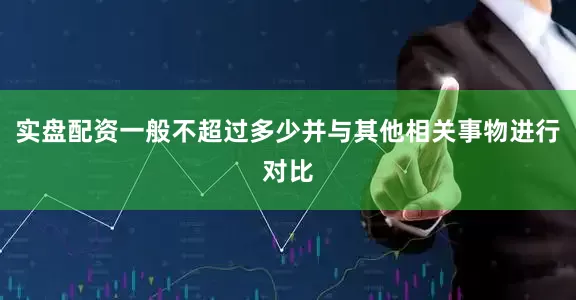 实盘配资一般不超过多少并与其他相关事物进行对比
