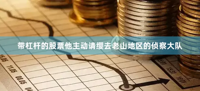带杠杆的股票他主动请缨去老山地区的侦察大队